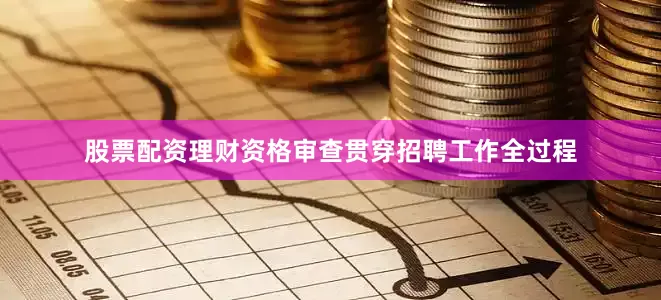 股票配资理财资格审查贯穿招聘工作全过程