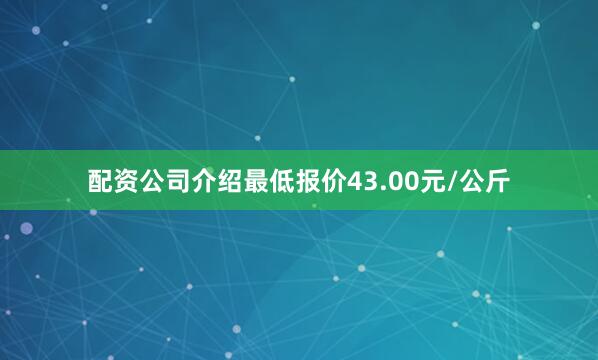 配资公司介绍最低报价43.00元/公斤