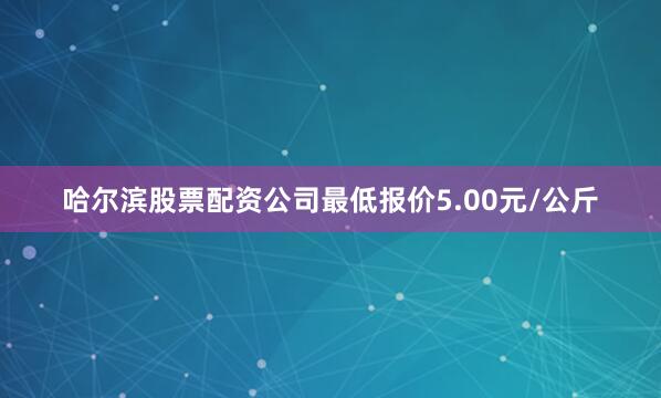 哈尔滨股票配资公司最低报价5.00元/公斤