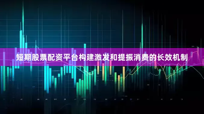 短期股票配资平台构建激发和提振消费的长效机制
