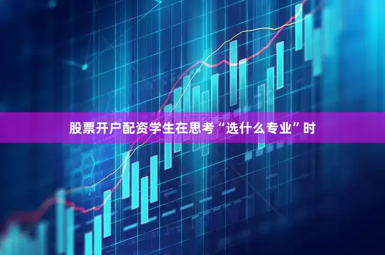 股票开户配资学生在思考“选什么专业”时