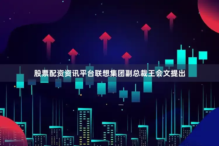 股票配资资讯平台联想集团副总裁王会文提出