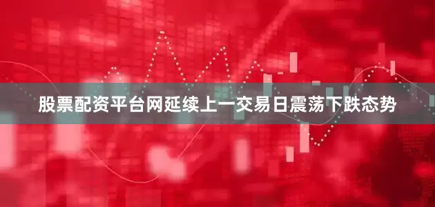 股票配资平台网延续上一交易日震荡下跌态势