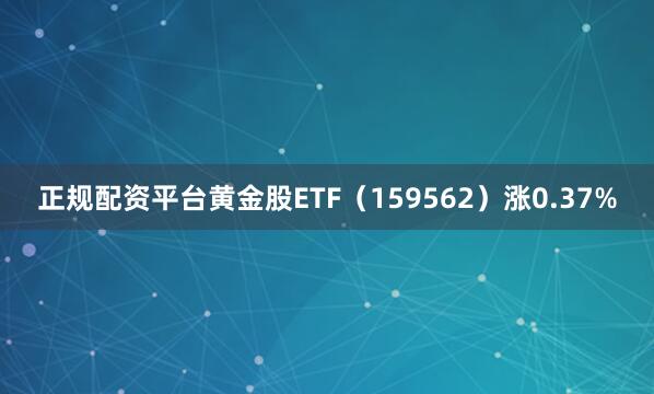 正规配资平台黄金股ETF（159562）涨0.37%