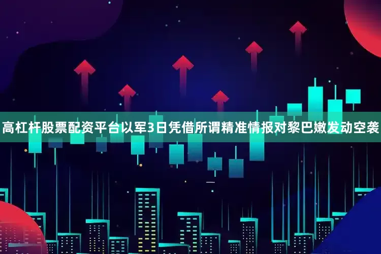 高杠杆股票配资平台以军3日凭借所谓精准情报对黎巴嫩发动空袭