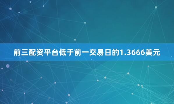 前三配资平台低于前一交易日的1.3666美元