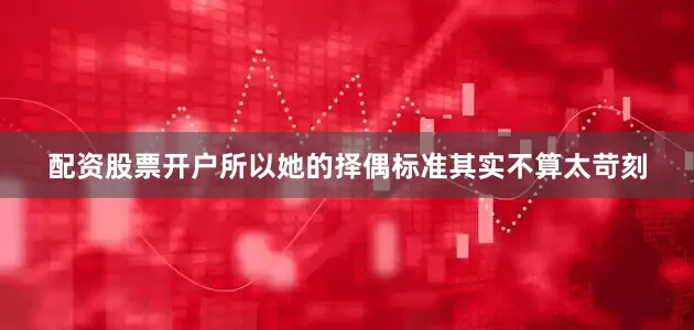 配资股票开户所以她的择偶标准其实不算太苛刻
