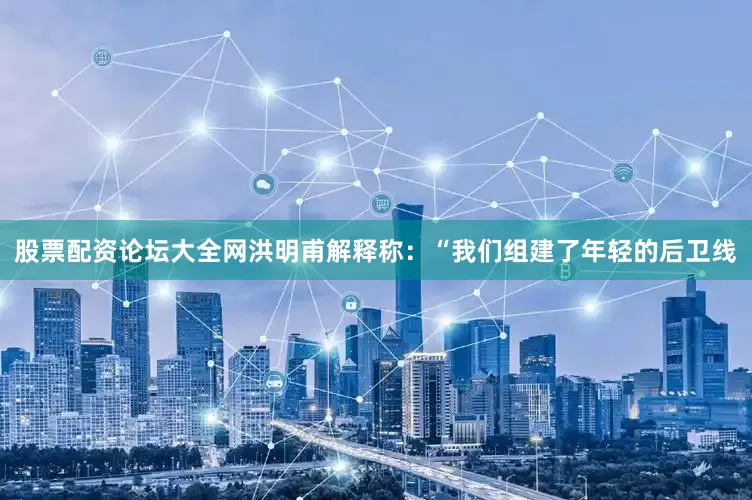 股票配资论坛大全网洪明甫解释称：“我们组建了年轻的后卫线