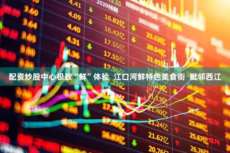 配资炒股中心极致“鲜”体验  江口河鲜特色美食街  毗邻西江