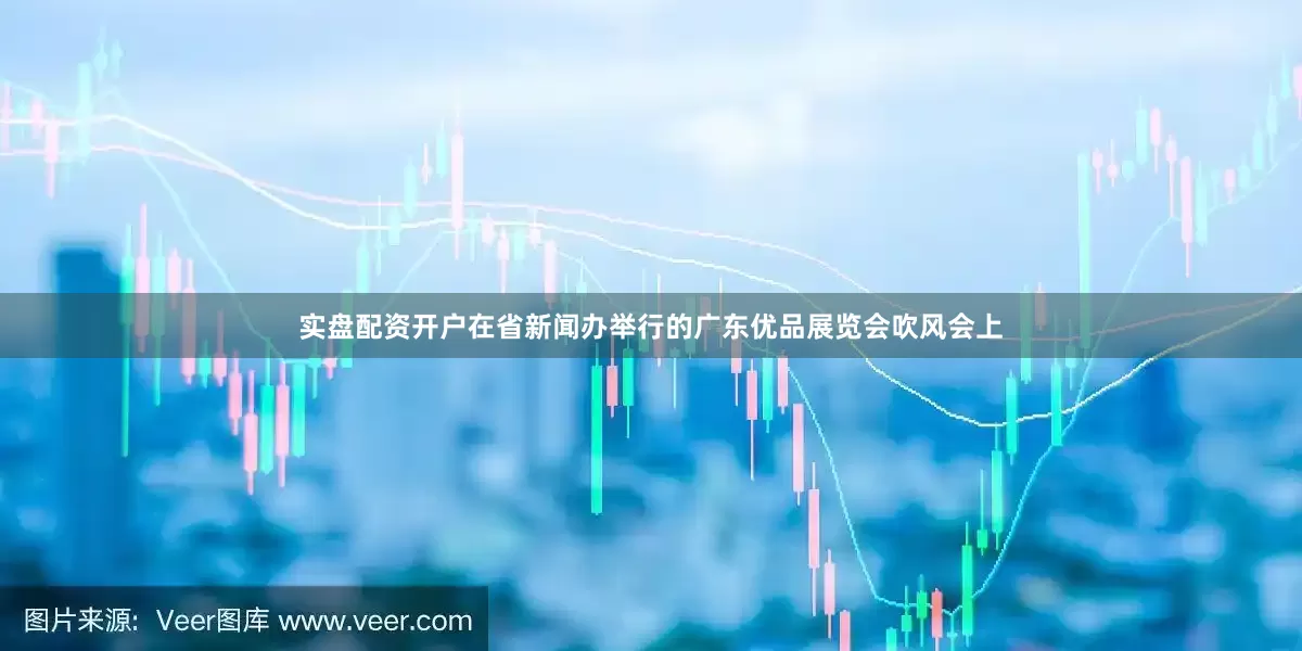 实盘配资开户在省新闻办举行的广东优品展览会吹风会上