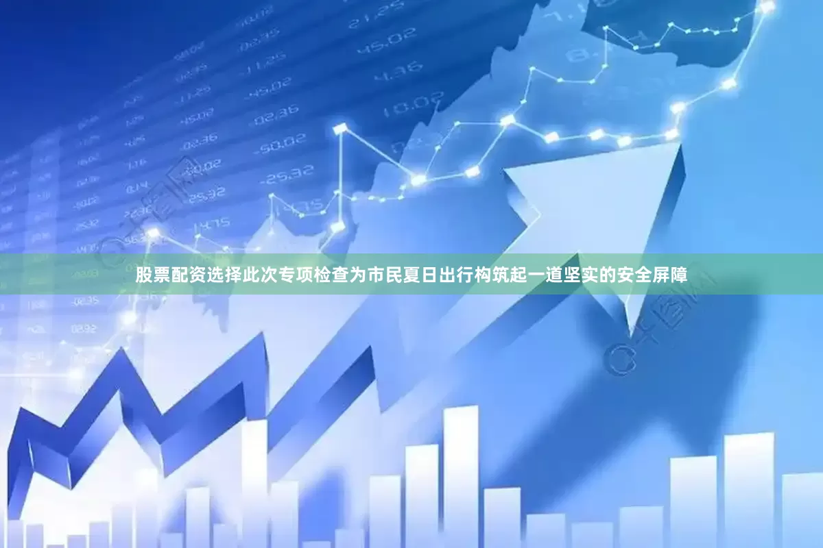 股票配资选择此次专项检查为市民夏日出行构筑起一道坚实的安全屏障