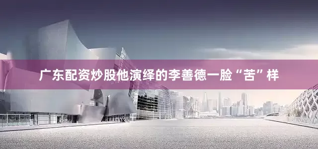 广东配资炒股他演绎的李善德一脸“苦”样