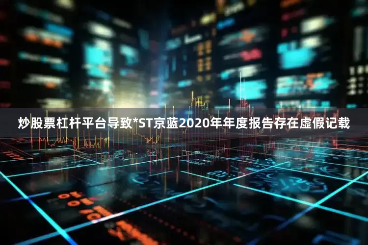 炒股票杠杆平台导致*ST京蓝2020年年度报告存在虚假记载