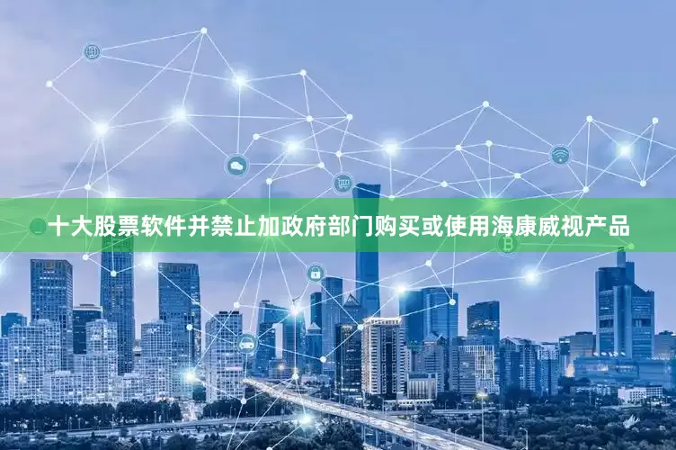 十大股票软件并禁止加政府部门购买或使用海康威视产品