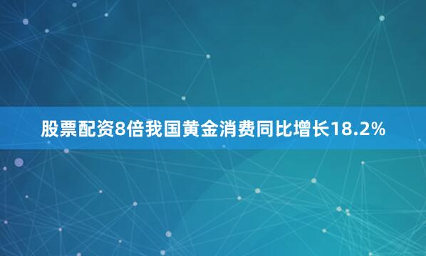 股票配资8倍我国黄金消费同比增长18.2%