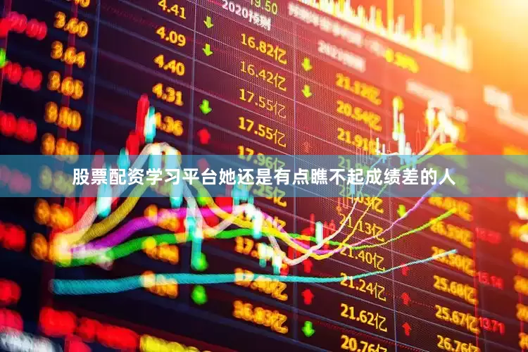 股票配资学习平台她还是有点瞧不起成绩差的人