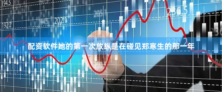 配资软件她的第一次放纵是在碰见郑寒生的那一年