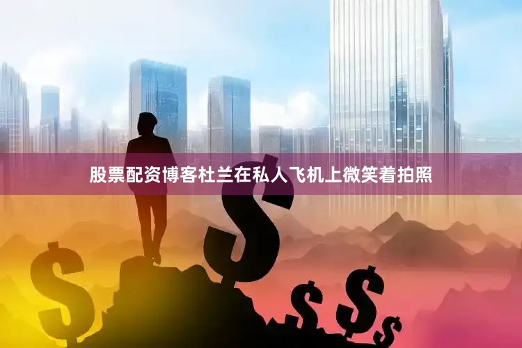 股票配资博客杜兰在私人飞机上微笑着拍照