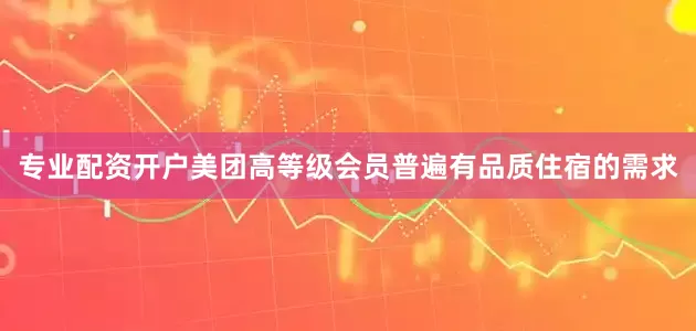 专业配资开户美团高等级会员普遍有品质住宿的需求
